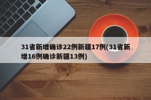 31省新增确诊22例新疆17例(31省新增16例确诊新疆13例)