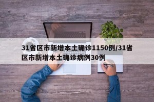 31省区市新增本土确诊1150例/31省区市新增本土确诊病例30例