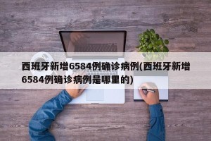 西班牙新增6584例确诊病例(西班牙新增6584例确诊病例是哪里的)
