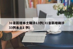 31省新增本土确诊13例(31省新增确诊33例本土1 例)