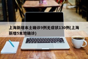 上海新增本土确诊9例无症状130例(上海新增5本地确诊)