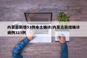 内蒙古新增53例本土确诊/内蒙古新增确诊病例323例