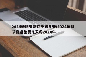 2024清明节高速免费几天/2024清明节高速免费几天吗2024年