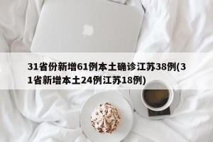 31省份新增61例本土确诊江苏38例(31省新增本土24例江苏18例)