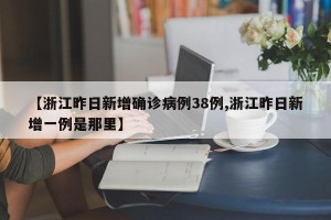 【浙江昨日新增确诊病例38例,浙江昨日新增一例是那里】