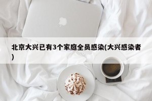 北京大兴已有3个家庭全员感染(大兴感染者)