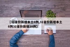 【31省份新增本土6例,31省份新增本土6例31省份新增20例】