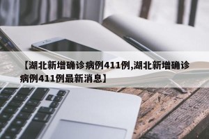 【湖北新增确诊病例411例,湖北新增确诊病例411例最新消息】