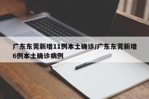 广东东莞新增11例本土确诊/广东东莞新增6例本土确诊病例