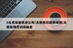 8名密接者轨迹公布!太原疾控最新提醒/太原疫情密切接触者