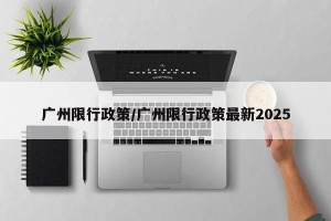 广州限行政策/广州限行政策最新2025