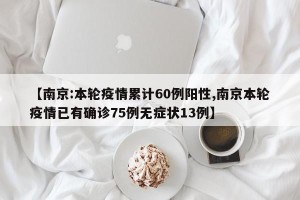 【南京:本轮疫情累计60例阳性,南京本轮疫情已有确诊75例无症状13例】