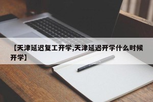 【天津延迟复工开学,天津延迟开学什么时候开学】