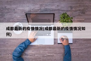 成都最新的疫情情况(成都最新的疫情情况如何)
