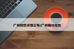 广州阳性详情公布/广州确诊阳性