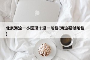 北京海淀一小区现十混一阳性(海淀疑似阳性)