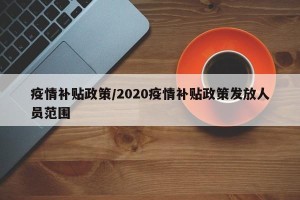 疫情补贴政策/2020疫情补贴政策发放人员范围