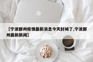 【宁波鄞州疫情最新消息今天封城了,宁波鄞州最新新闻】