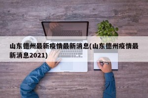 山东德州最新疫情最新消息(山东德州疫情最新消息2021)