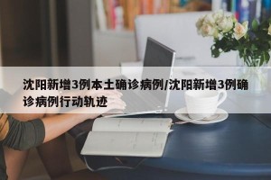 沈阳新增3例本土确诊病例/沈阳新增3例确诊病例行动轨迹