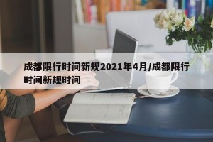 成都限行时间新规2021年4月/成都限行时间新规时间