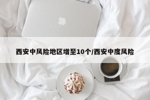 西安中风险地区增至10个/西安中度风险