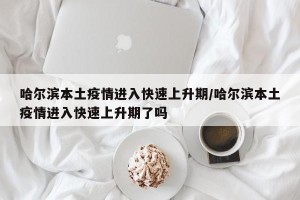 哈尔滨本土疫情进入快速上升期/哈尔滨本土疫情进入快速上升期了吗