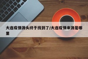 大连疫情源头终于找到了/大连疫情来源是哪里