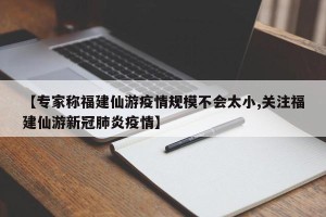 【专家称福建仙游疫情规模不会太小,关注福建仙游新冠肺炎疫情】