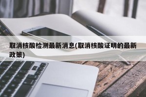 取消核酸检测最新消息(取消核酸证明的最新政策)