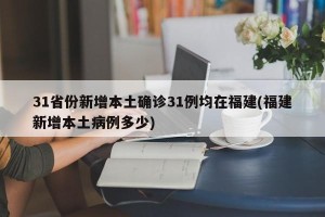 31省份新增本土确诊31例均在福建(福建新增本土病例多少)