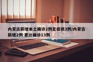 内蒙古新增本土确诊2例无症状3例/内蒙古新增2例 累计确诊13例