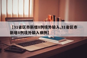 【31省区市新增8例境外输入,31省区市新增8例境外输入病例】