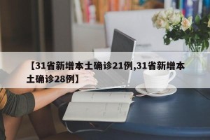 【31省新增本土确诊21例,31省新增本土确诊28例】