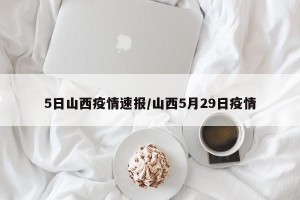 5日山西疫情速报/山西5月29日疫情
