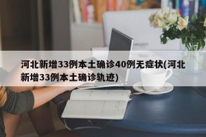 河北新增33例本土确诊40例无症状(河北新增33例本土确诊轨迹)