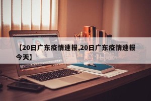 【20日广东疫情速报,20日广东疫情速报今天】