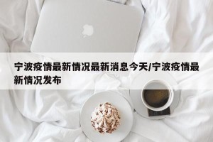 宁波疫情最新情况最新消息今天/宁波疫情最新情况发布