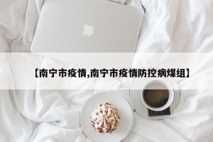 【南宁市疫情,南宁市疫情防控病煤组】