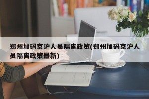 郑州加码京沪人员隔离政策(郑州加码京沪人员隔离政策最新)