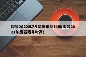 限号2022年7月最新限号时间(限号2021年最新限号时间)