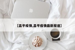 【昌平疫情,昌平疫情最新报道】