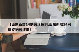 【山东新增14例确诊病例,山东新增14例确诊病例详情】