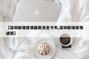 【深圳新增疫情最新消息今天,深圳新增疫情通报】