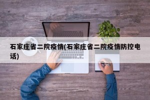 石家庄省二院疫情(石家庄省二院疫情防控电话)