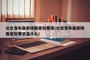 北京发布最新核酸查验要求(北京发布最新核酸查验要求是什么)