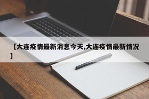 【大连疫情最新消息今天,大连疫情最新情况】