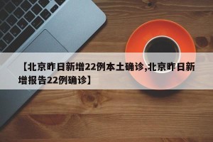 【北京昨日新增22例本土确诊,北京昨日新增报告22例确诊】