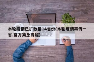 本轮疫情已扩散至14省份(本轮疫情再传一省,官方紧急提醒)