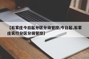 【石家庄今日起分区分级管控,今日起,石家庄实行分区分级管控】